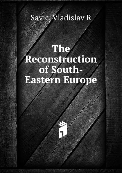 Обложка книги The Reconstruction of South-Eastern Europe, Vladislav R. Savic