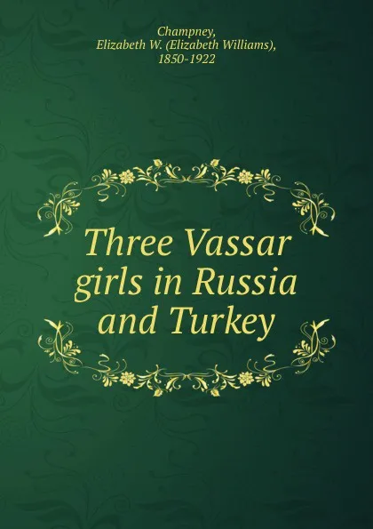 Обложка книги Three Vassar girls in Russia and Turkey, Elizabeth Williams Champney