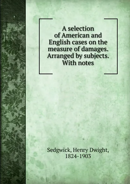 Обложка книги A selection of American and English cases on the measure of damages. Arranged by subjects., Henry Dwight Sedgwick