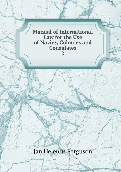 Обложка книги Manual of International Law for the Use of Navies, Colonies and Consulates, Jan Helenus Ferguson