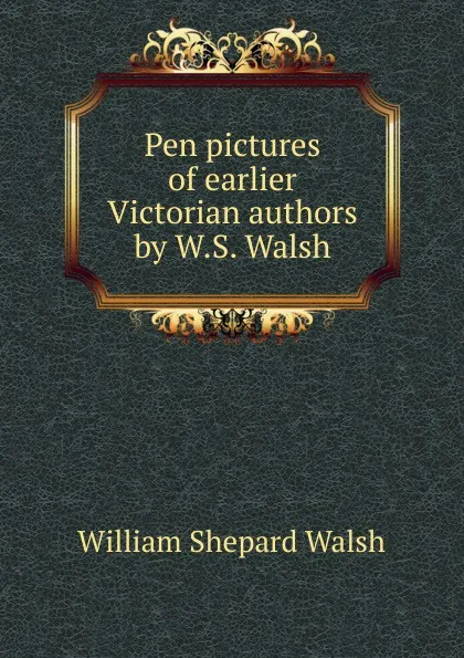 Обложка книги Pen pictures of earlier Victorian authors by W.S. Walsh., William Shepard Walsh