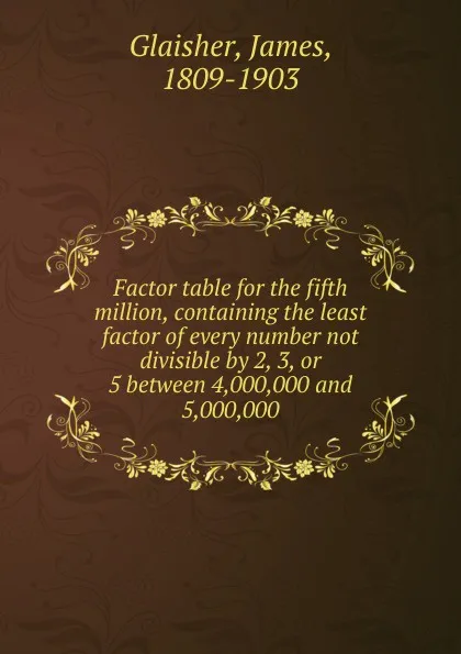 Обложка книги Factor table for the fifth million, containing the least factor of every number not divisible by 2, 3, or 5 between 4,000,000 and 5,000,000, James Glaisher