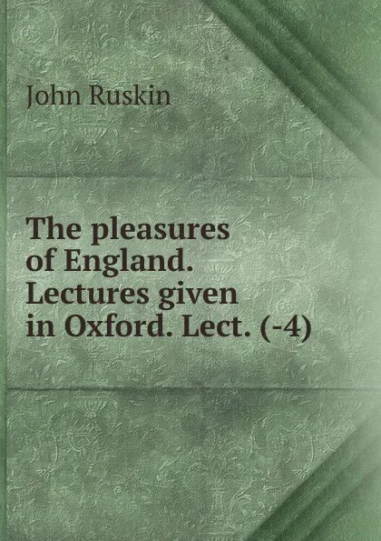 Обложка книги The pleasures of England. Lectures given in Oxford. Lect. (-4)., Рескин