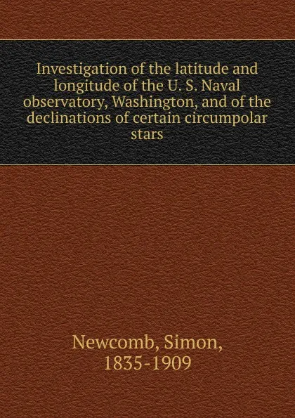 Обложка книги Investigation of the latitude and longitude of the U. S. Naval observatory, Washington, and of the declinations of certain circumpolar stars, Simon Newcomb