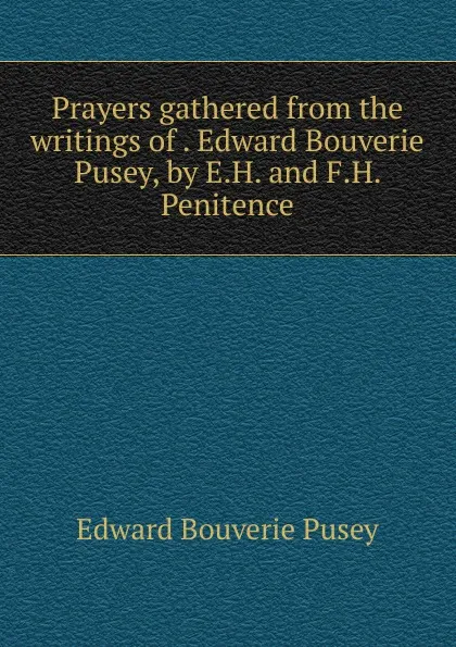 Обложка книги Prayers gathered from the writings of Edward Bouverie Pusey, by E.H. and F.H. Penitence, E. B. Pusey