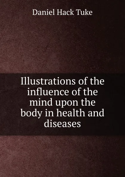 Обложка книги Illustrations of the influence of the mind upon the body in health and diseases, Daniel Hack Tuke