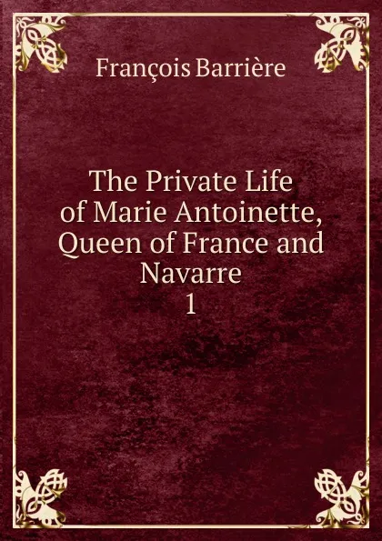 Обложка книги The Private Life of Marie Antoinette, Queen of France and Navarre, François Barrière