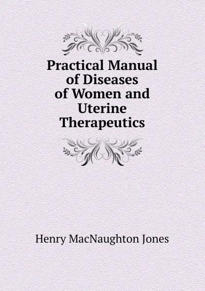 Обложка книги Practical Manual of Diseases of Women and Uterine Therapeutics, Henry MacNaughton Jones