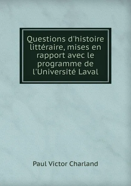 Обложка книги Questions d.histoire litteraire, mises en rapport avec le programme de l.Universite Laval, Paul Victor Charland