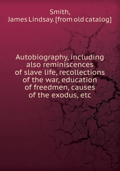 Обложка книги Autobiography, including also reminiscences of slave life, recollections of the war, education of freedmen, causes of the exodus, etc, James Lindsay Smith