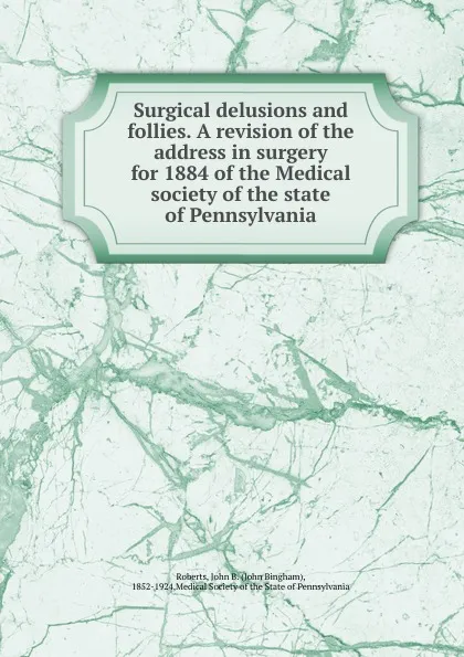 Обложка книги Surgical delusions and follies. A revision of the address in surgery for 1884 of the Medical society of the state of Pennsylvania, John Bingham Roberts