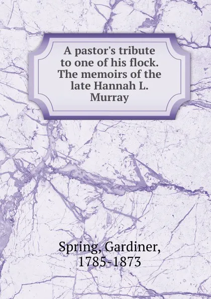 Обложка книги A pastor.s tribute to one of his flock. The memoirs of the late Hannah L. Murray, Gardiner Spring