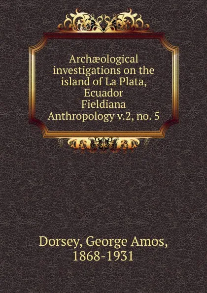 Обложка книги Archaeological investigations on the island of La Plata, Ecuador, Dorsey George Amos