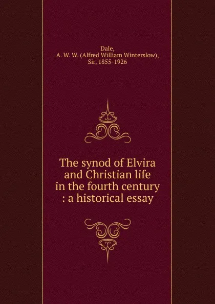 Обложка книги The synod of Elvira and Christian life in the fourth century, Alfred William Winterslow Dale