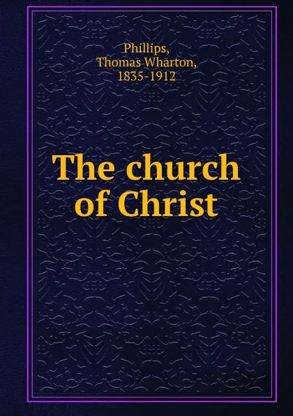 Обложка книги The church of Christ, Thomas Wharton Phillips