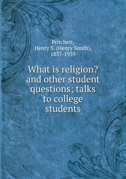 Обложка книги What is religion.. And other student questions, Henry Smith Pritchett