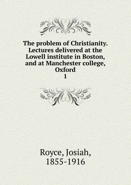 Обложка книги The problem of Christianity. Lectures delivered at the Lowell institute in Boston, and at Manchester college, Oxford, Royce Josiah