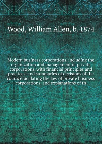 Обложка книги Modern business corporations, including the organization and management of private corporations, William Allen Wood