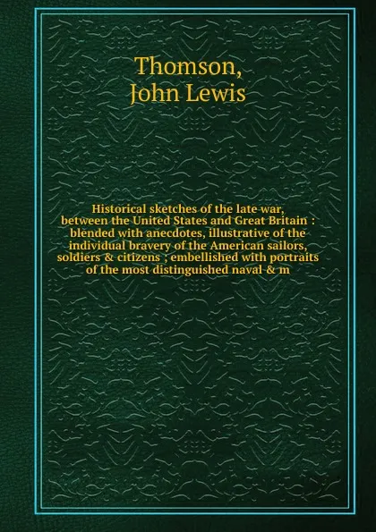 Обложка книги Historical sketches of the late war, between the United States and Great Britain, John Lewis Thomson