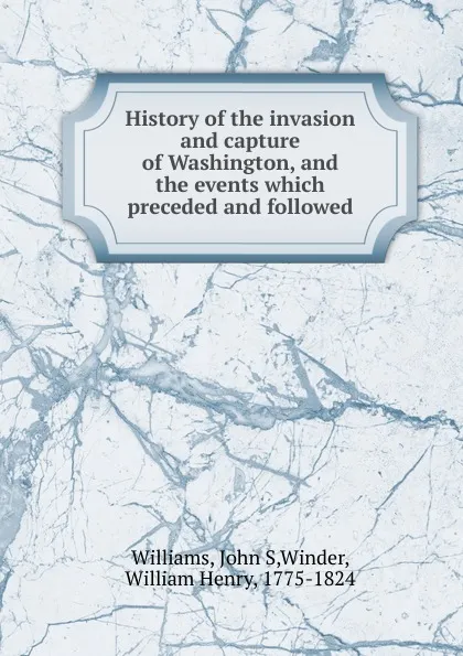 Обложка книги History of the invasion and capture of Washington, and the events which preceded and followed, John S. Williams