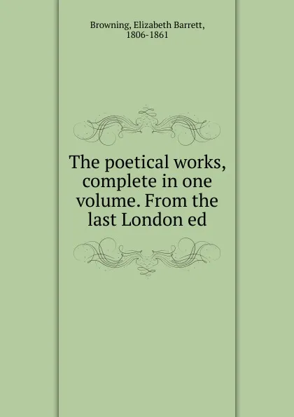 Обложка книги The poetical works, complete in one volume. From the last London ed, Browning Elizabeth Barrett