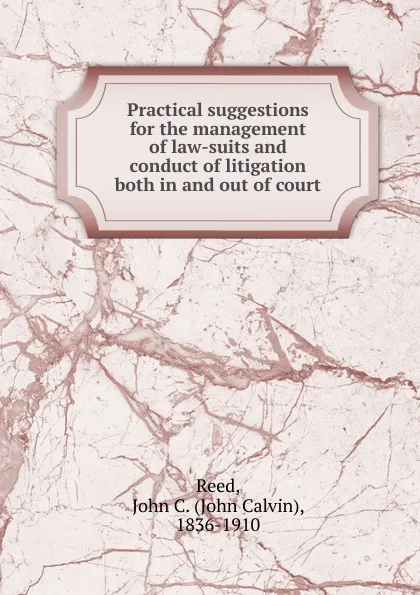 Обложка книги Practical suggestions for the management of law-suits and conduct of litigation both in and out of court, John Calvin Reed