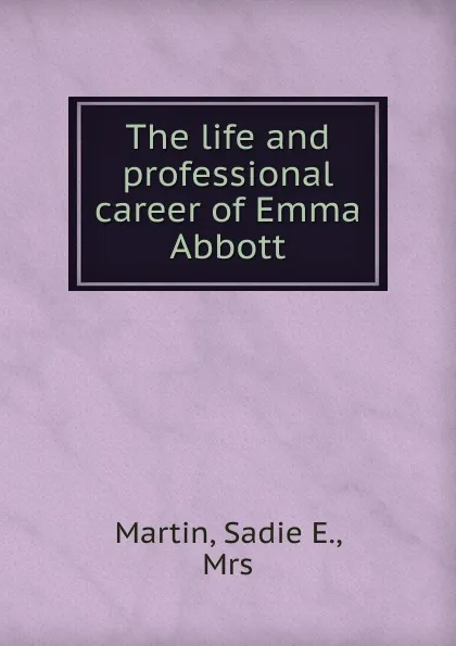 Обложка книги The life and professional career of Emma Abbott, Sadie E. Martin