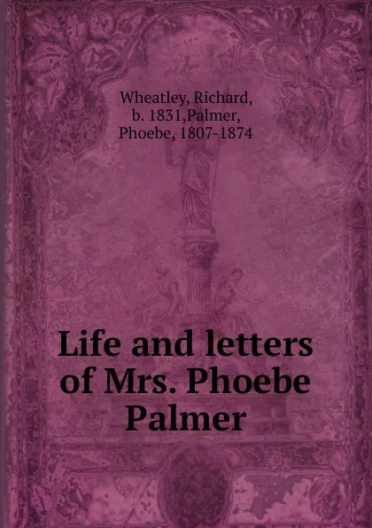 Обложка книги Life and letters of Mrs. Phoebe Palmer, Richard Wheatley