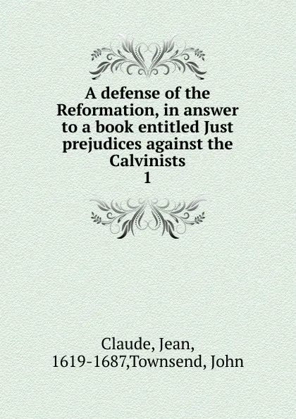 Обложка книги A defense of the Reformation, in answer to a book entitled Just prejudices against the Calvinists, Jean Claude