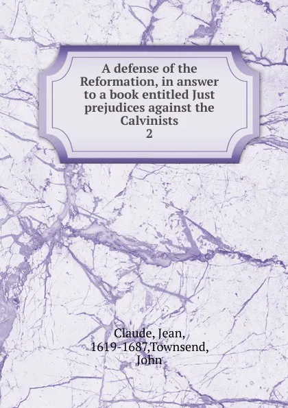 Обложка книги A defense of the Reformation, in answer to a book entitled Just prejudices against the Calvinists, Jean Claude