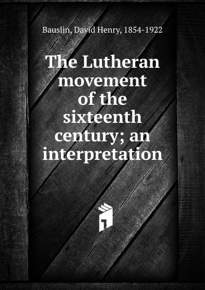 Обложка книги The Lutheran movement of the sixteenth century, David Henry Bauslin