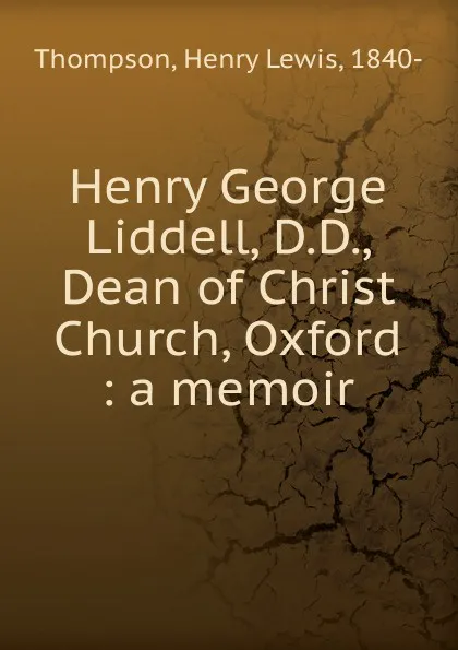 Обложка книги Henry George Liddell, D.D., Dean of Christ Church, Oxford, Henry Lewis Thompson