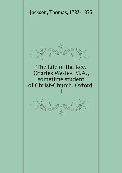 Обложка книги The Life of the Rev. Charles Wesley, M.A., sometime student of Christ-Church, Oxford, Thomas Jackson