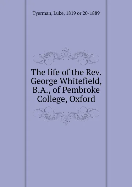 Обложка книги The life of the Rev. George Whitefield, B.A., of Pembroke College, Oxford, Luke Tyerman