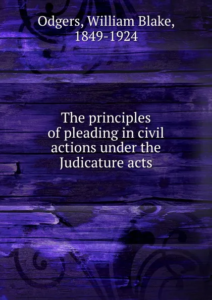 Обложка книги The principles of pleading in civil actions under the Judicature acts, William Blake Odgers