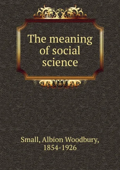 Обложка книги The meaning of social science, Albion Woodbury Small