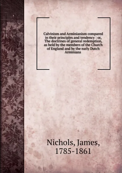 Обложка книги Calvinism and Arminianism compared in their principles and tendency, James Nichols