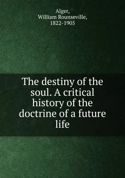 Обложка книги The destiny of the soul. A critical history of the doctrine of a future life, William Rounseville Alger