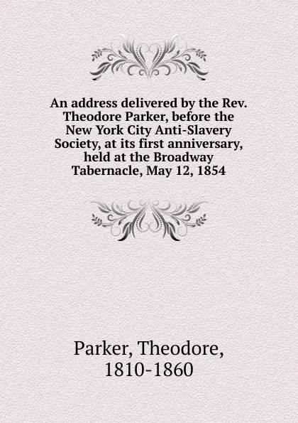 Обложка книги An address delivered by the Rev. Theodore Parker, before the New York City Anti-Slavery Society, at its first anniversary, held at the Broadway Tabernacle, May 12, 1854, Theodore Parker