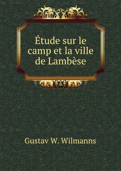Обложка книги Etude sur le camp et la ville de Lambese, Gustav W. Wilmanns