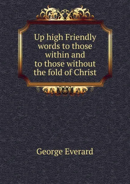 Обложка книги Up high Friendly words to those within and to those without the fold of Christ, George Everard