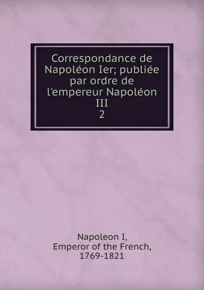 Обложка книги Correspondance de Napoleon Ier, Napoleon I