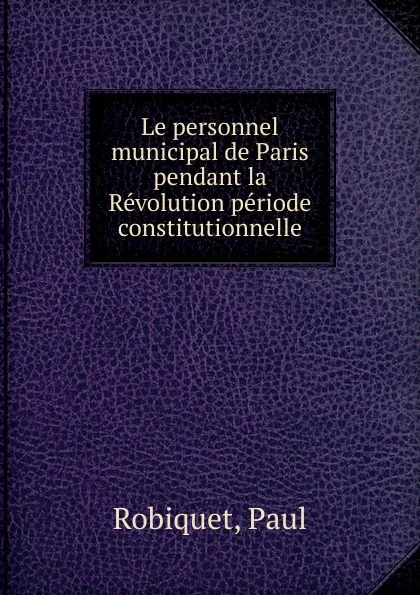 Обложка книги Le personnel municipal de Paris pendant la Revolution periode constitutionnelle, Paul Robiquet