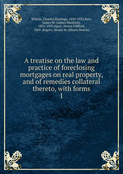 Обложка книги A treatise on the law and practice of foreclosing mortgages on real property, and of remedies collateral thereto, Charles Hastings Wiltsie