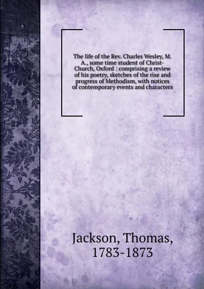 Обложка книги The life of the Rev. Charles Wesley, M.A., some time student of Christ-Church, Oxford, Thomas Jackson