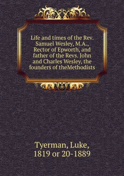 Обложка книги Life and times of the Rev. Samuel Wesley, M.A., Rector of Epworth, and father of the Revs. John and Charles Wesley, the founders of theMethodists, Luke Tyerman
