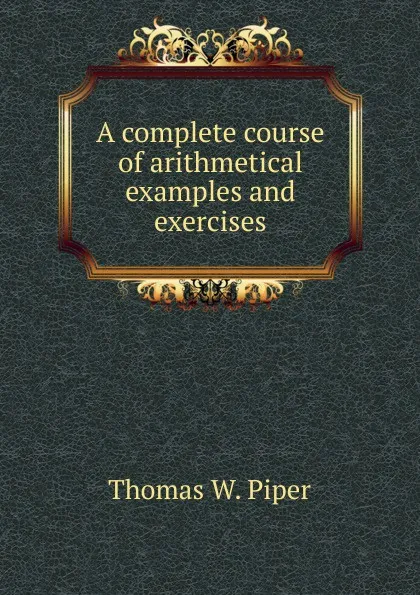 Обложка книги A complete course of arithmetical examples and exercises, Thomas W. Piper