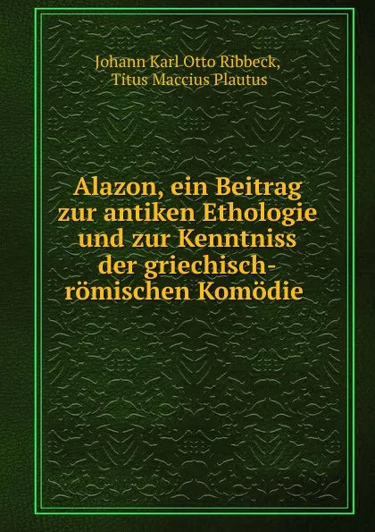 Обложка книги Alazon, ein Beitrag zur antiken Ethologie und zur Kenntniss der griechisch-romischen Komodie, Johann Karl Otto Ribbeck