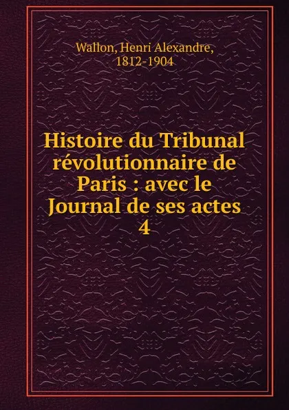 Обложка книги Histoire du Tribunal revolutionnaire de Paris, Henri Alexandre Wallon