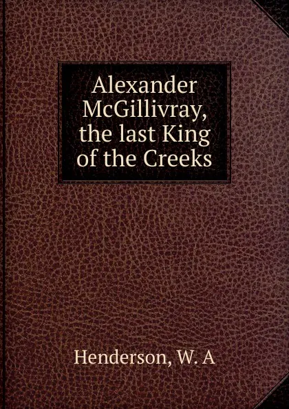 Обложка книги Alexander McGillivray, the last King of the Creeks, W.A. Henderson